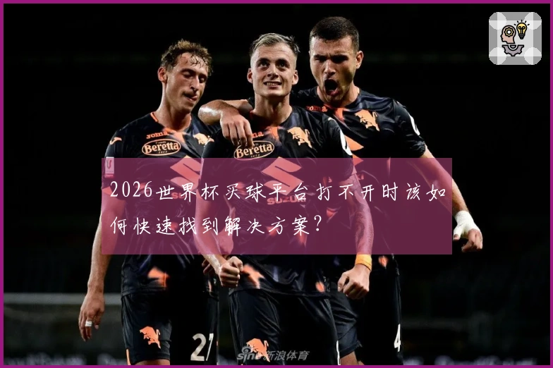 2026世界杯买球平台打不开时该如何快速找到解决方案？
