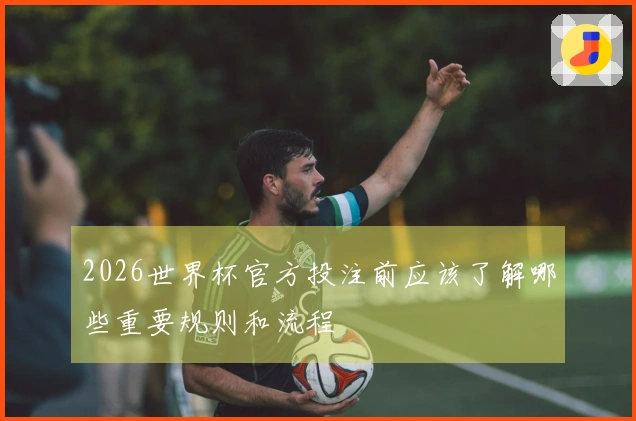 2026世界杯官方投注前应该了解哪些重要规则和流程