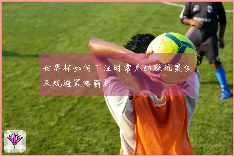 世界杯如何下注时常见的踩坑案例及规避策略解析
