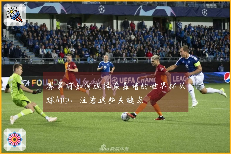 赛事前如何选择最靠谱的世界杯买球App，注意这些关键点