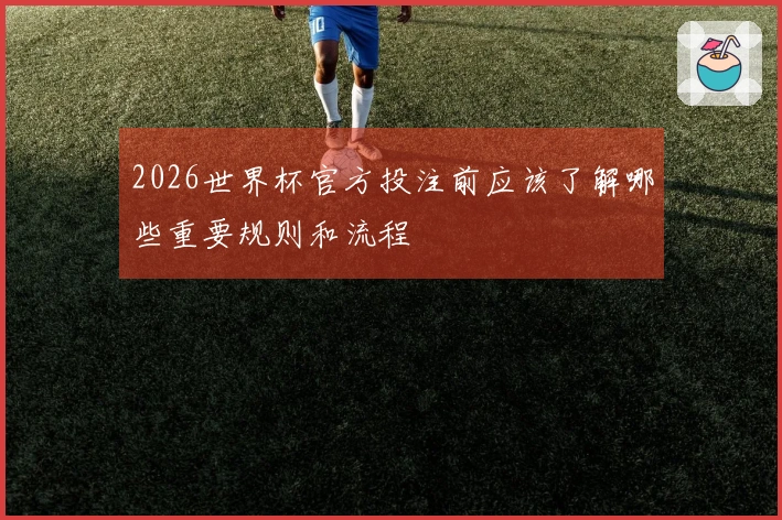 2026世界杯官方投注前应该了解哪些重要规则和流程