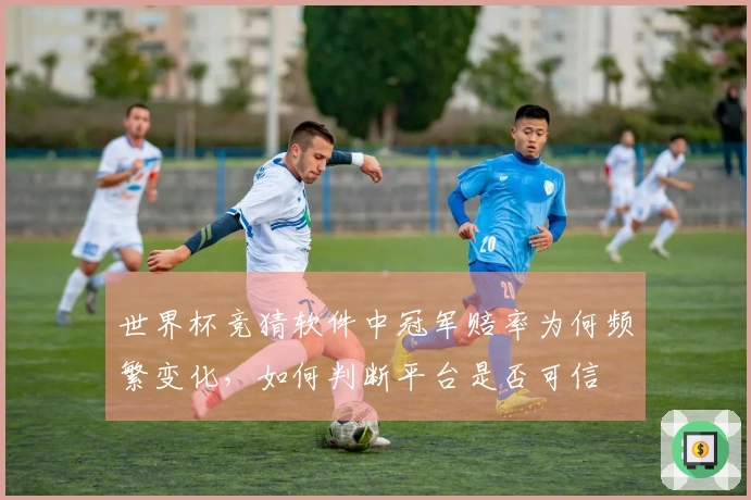 世界杯竞猜软件中冠军赔率为何频繁变化，如何判断平台是否可信