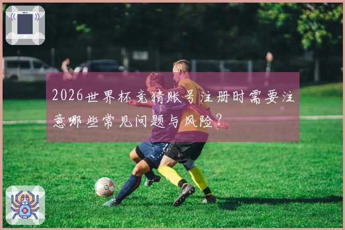 2026世界杯竞猜账号注册时需要注意哪些常见问题与风险？